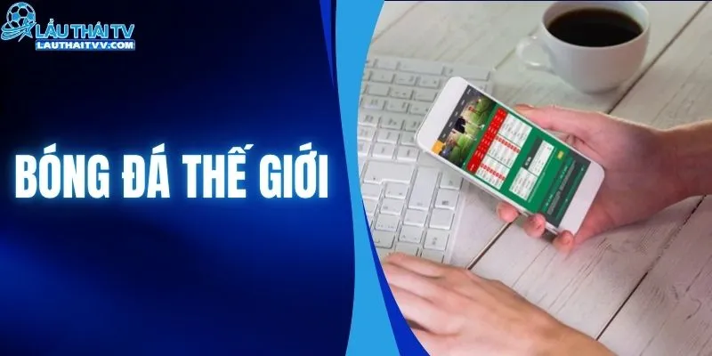Bóng Đá Thế Giới Có Gì Đáng Chú Ý? Cập Nhật Cùng LAUTHAITV