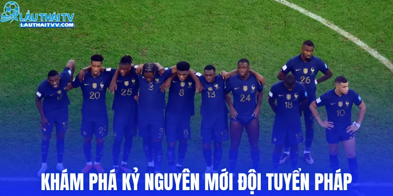 Khám phá kỷ nguyên mới đội tuyển Pháp