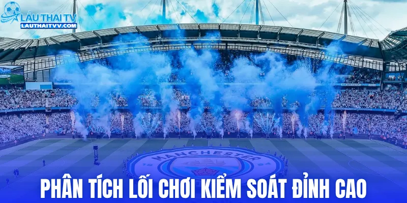 Phân tích lối chơi kiểm soát đỉnh cao của Manchester City